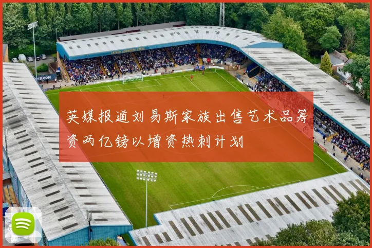 英媒报道刘易斯家族出售艺术品筹资两亿镑以增资热刺计划