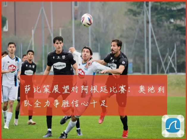 萨比策展望对阿根廷比赛：奥地利队全力争胜信心十足