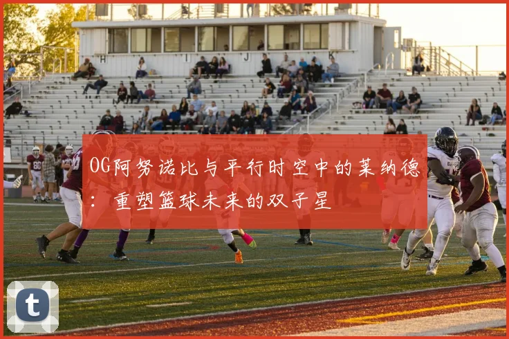 OG阿努诺比与平行时空中的莱纳德：重塑篮球未来的双子星