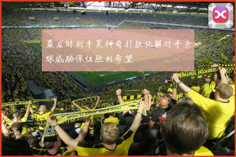 最后时刻李昊神奇扑救化解对手头球威胁保住胜利希望
