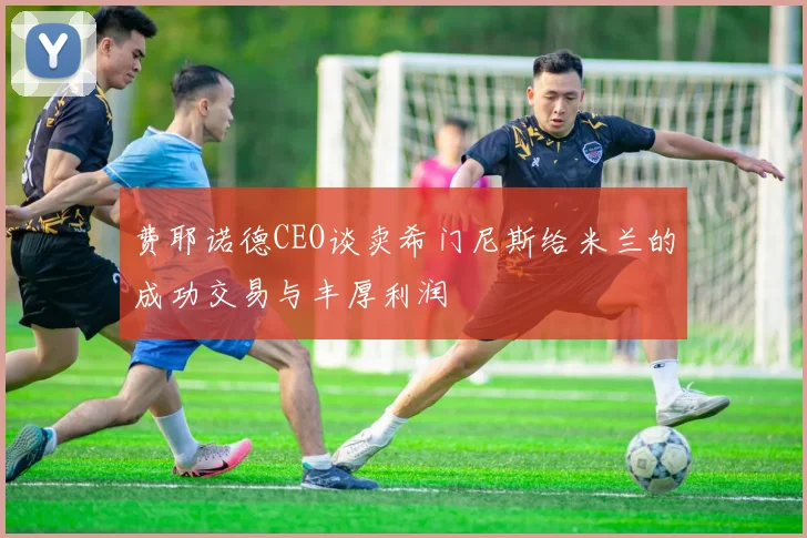 费耶诺德CEO谈卖希门尼斯给米兰的成功交易与丰厚利润