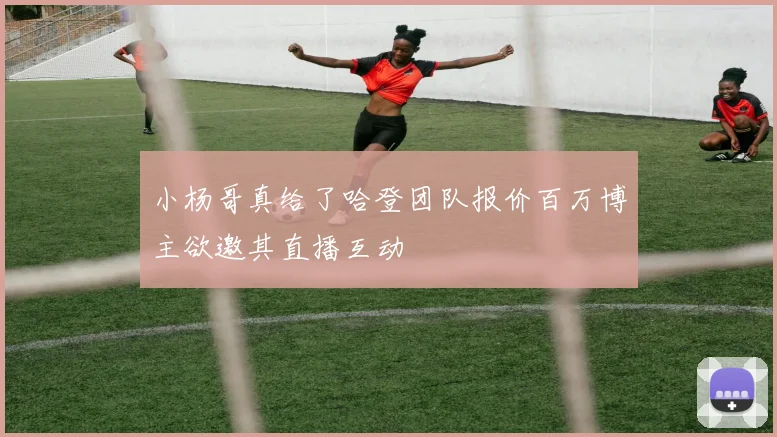 小杨哥真给了哈登团队报价百万博主欲邀其直播互动