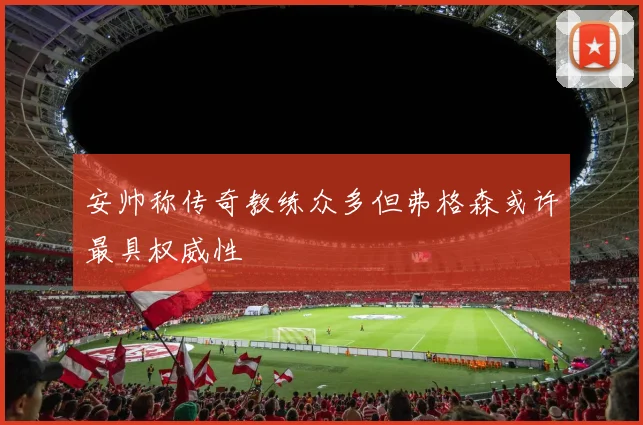 安帅称传奇教练众多但弗格森或许最具权威性