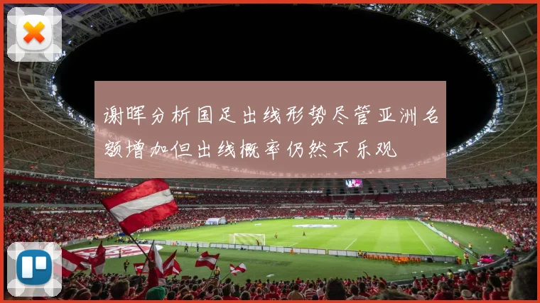 谢晖分析国足出线形势尽管亚洲名额增加但出线概率仍然不乐观