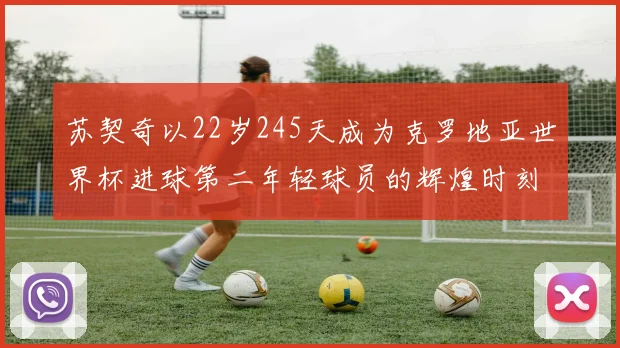 苏契奇以22岁245天成为克罗地亚世界杯进球第二年轻球员的辉煌时刻