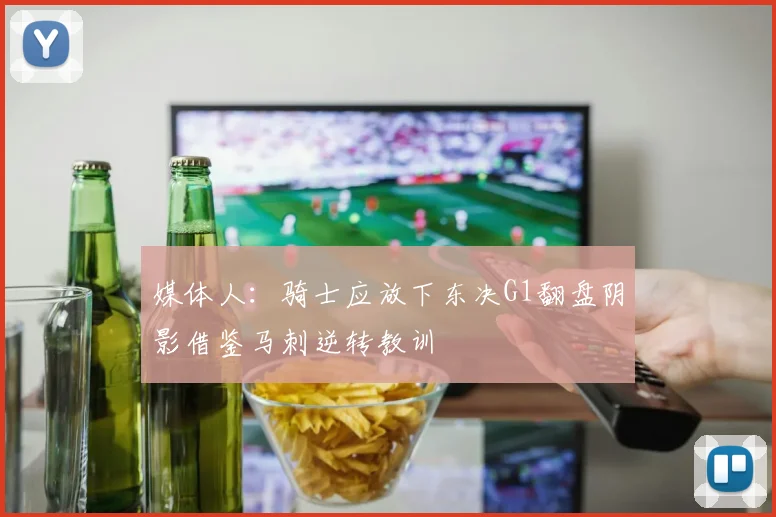 媒体人：骑士应放下东决G1翻盘阴影借鉴马刺逆转教训