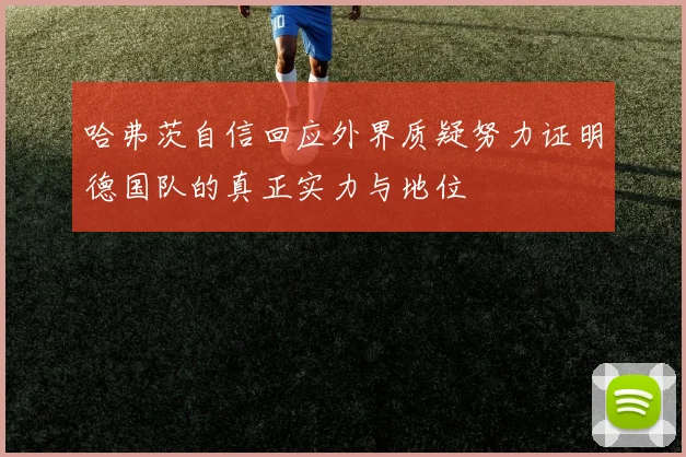 哈弗茨自信回应外界质疑努力证明德国队的真正实力与地位
