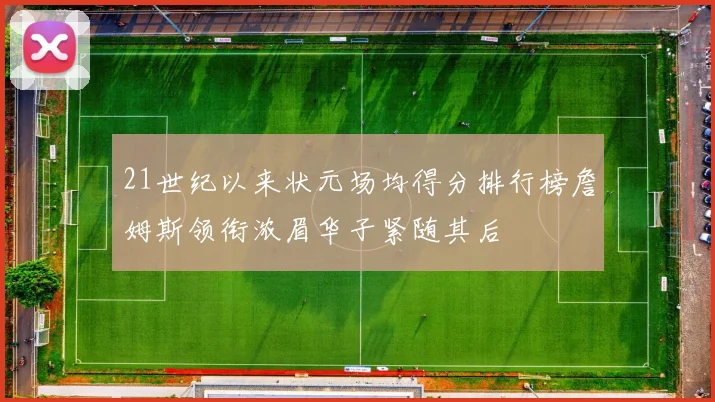 21世纪以来状元场均得分排行榜詹姆斯领衔浓眉华子紧随其后