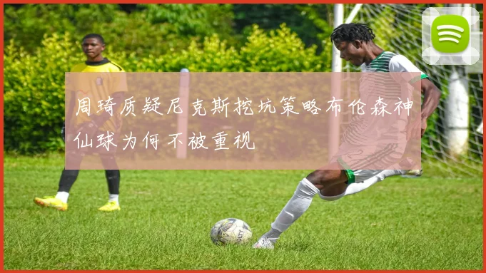 周琦质疑尼克斯挖坑策略布伦森神仙球为何不被重视