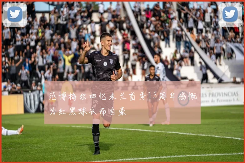 范博梅尔回忆米兰首秀15周年感慨为红黑球衣而自豪