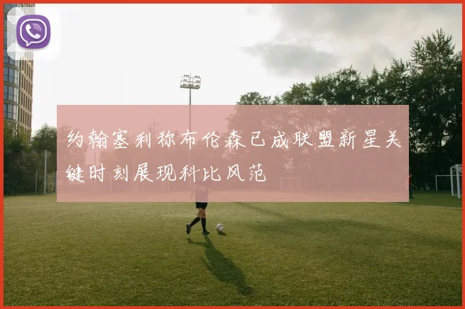约翰塞利称布伦森已成联盟新星关键时刻展现科比风范
