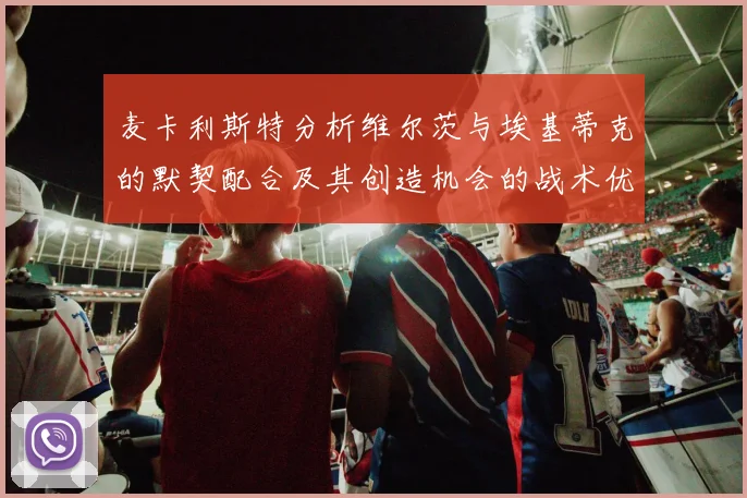 麦卡利斯特分析维尔茨与埃基蒂克的默契配合及其创造机会的战术优势