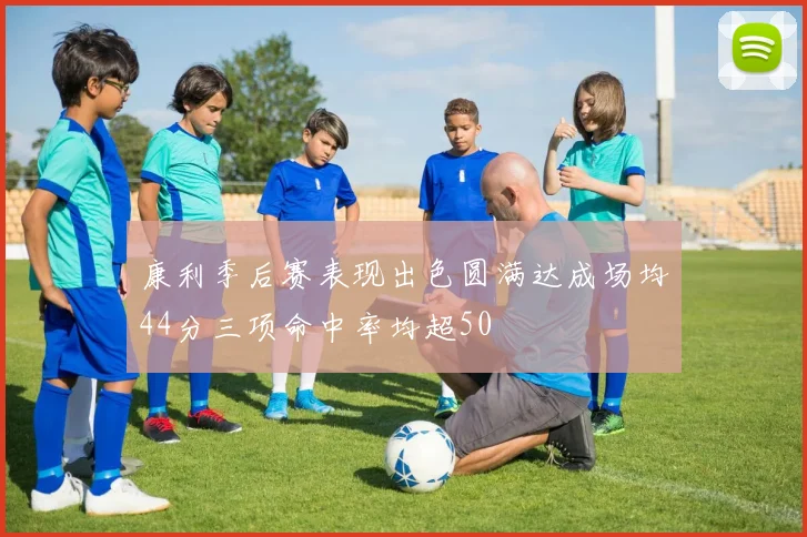 康利季后赛表现出色圆满达成场均44分三项命中率均超50
