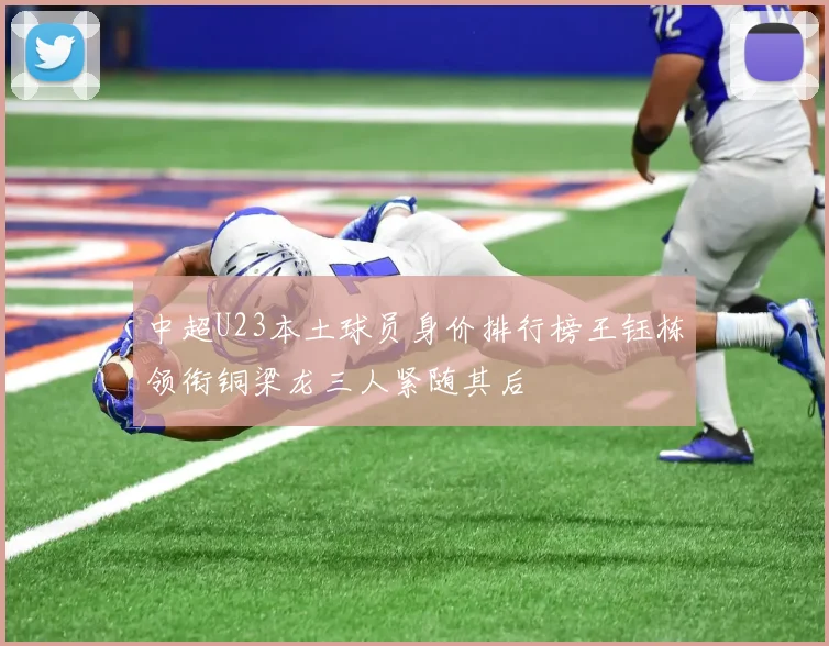 中超U23本土球员身价排行榜王钰栋领衔铜梁龙三人紧随其后