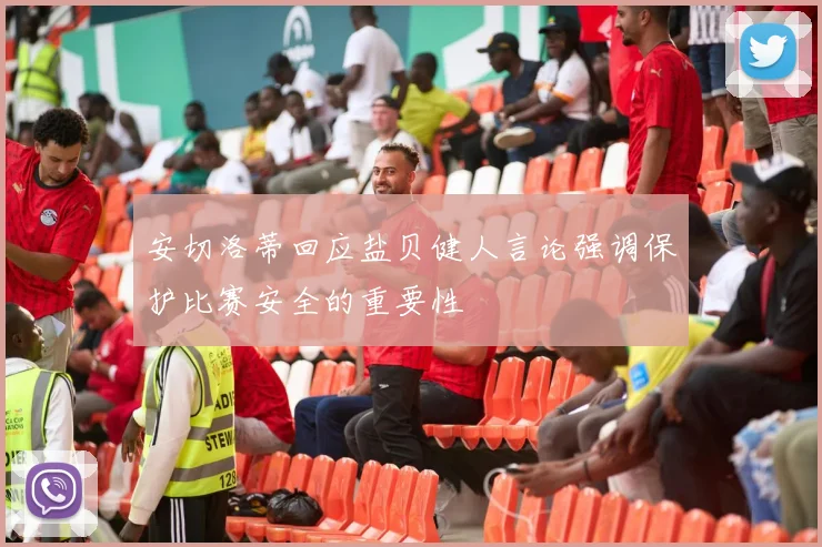 安切洛蒂回应盐贝健人言论强调保护比赛安全的重要性