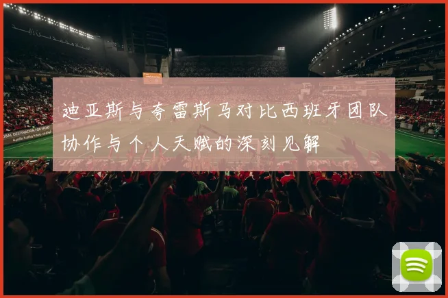 迪亚斯与夸雷斯马对比西班牙团队协作与个人天赋的深刻见解