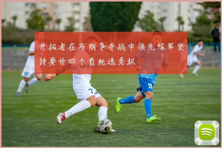 开拓者在布朗争夺战中领先绿军坚持要价四个首轮选秀权